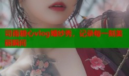 司雨糖心vlog婚纱秀，记录每一刻美丽瞬间