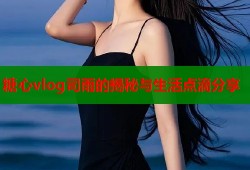 糖心vlog司雨的揭秘与生活点滴分享