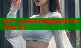 糖心vlog是真的吗揭秘背后真相与网友热议分析