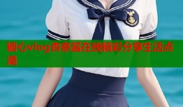 糖心vlog杏奈酱在线精彩分享生活点滴