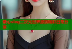 糖心vlog二次元世界漫游精彩日常分享