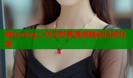 糖心vlog二次元世界漫游精彩日常分享