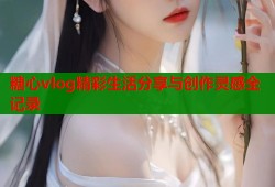 糖心vlog精彩生活分享与创作灵感全记录