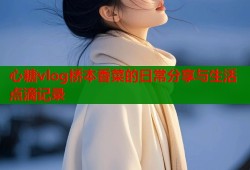心糖vlog桥本香菜的日常分享与生活点滴记录