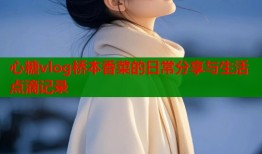 心糖vlog桥本香菜的日常分享与生活点滴记录