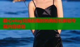 糖心vlog兑换码限时抢购轻松解锁专属内容体验