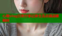 心糖vlog日常分享记录生活点滴温暖瞬间