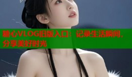 糖心VLOG旧版入口：记录生活瞬间，分享美好时光