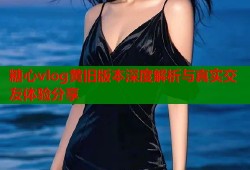 糖心vlog黄旧版本深度解析与真实交友体验分享