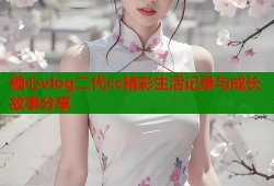 糖心vlog二代cc精彩生活记录与成长故事分享