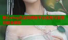 糖心vlog合法吗揭秘平台优势与实用功能全解析