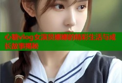 心糖vlog女演员娜娜的精彩生活与成长故事揭秘