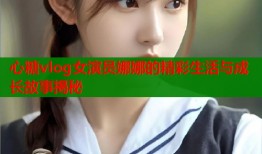 心糖vlog女演员娜娜的精彩生活与成长故事揭秘
