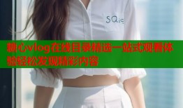 糖心vlog在线目录精选一站式观看体验轻松发现精彩内容