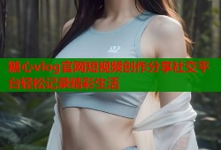 糖心vlog官网短视频创作分享社交平台轻松记录精彩生活