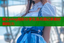 糖心vlog精彩分享生活点滴记录美好瞬间(3)