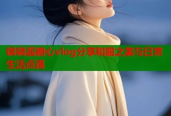 锅锅酱糖心vlog分享和服之美与日常生活点滴