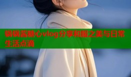 锅锅酱糖心vlog分享和服之美与日常生活点滴