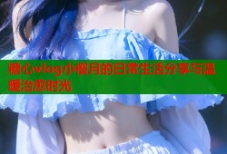糖心vlog小樱月的日常生活分享与温暖治愈时光