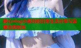 糖心vlog小樱月的日常生活分享与温暖治愈时光