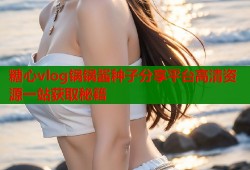糖心vlog锅锅酱种子分享平台高清资源一站获取秘籍