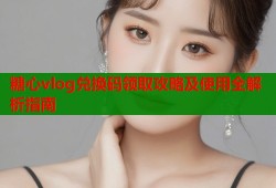 糖心vlog兑换码领取攻略及使用全解析指南