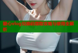 糖心vlog兑换码领取攻略与使用全解析