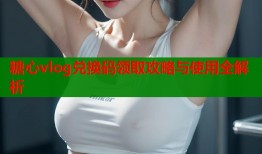 糖心vlog兑换码领取攻略与使用全解析