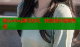 糖心vlog刷号技巧，快速提升视频热度