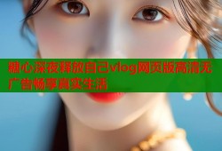 糖心深夜释放自己vlog网页版高清无广告畅享真实生活