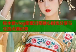 铃木君vlog甜蜜日常糖心时光分享与生活点滴记录