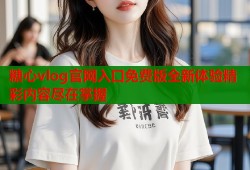 糖心vlog官网入口免费版全新体验精彩内容尽在掌握