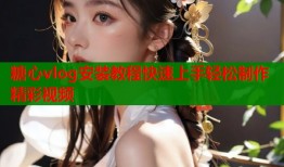 糖心vlog安装教程快速上手轻松制作精彩视频