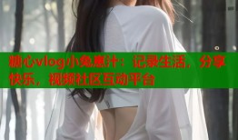 糖心vlog小兔崽汁：记录生活，分享快乐，视频社区互动平台