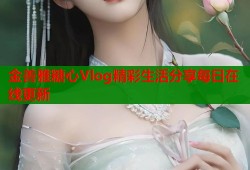 金善雅糖心Vlog精彩生活分享每日在线更新