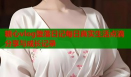 糖心vlog堕落日记每日真实生活点滴分享与成长记录