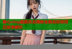 糖心vlog最新改名揭秘全新名称和背后故事解析