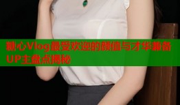 糖心Vlog最受欢迎的颜值与才华兼备UP主盘点揭秘