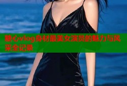 糖心vlog身材最美女演员的魅力与风采全记录
