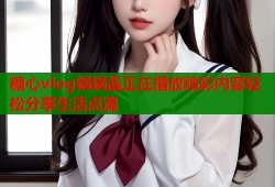 糖心vlog锅锅酱正在播放精彩内容轻松分享生活点滴