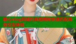 糖心vlog同城约真相揭秘快速匹配高效交友体验