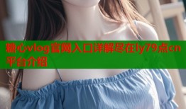 糖心vlog官网入口详解尽在ly79点cn平台介绍
