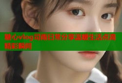 糖心vlog司雨日常分享温暖生活点滴精彩瞬间