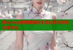 糖心vlog视频网精彩生活记录与创意分享平台