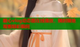 糖心vlog动态图在线播放，随时随地观看精彩瞬间