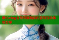 糖心vlog会员专属精彩内容与互动体验分享