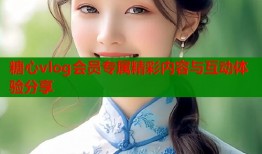 糖心vlog会员专属精彩内容与互动体验分享
