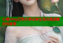 心糖vlog日常分享记录生活点滴温暖时光故事