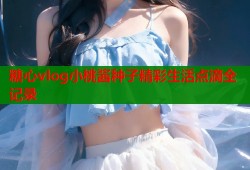 糖心vlog小桃酱种子精彩生活点滴全记录