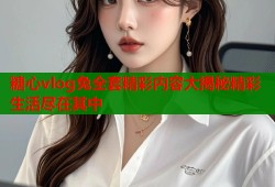糖心vlog兔全套精彩内容大揭秘精彩生活尽在其中